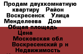 Продам двухкомнатную квартиру › Район ­ Воскресенск › Улица ­ Менделеева › Дом ­ 20 › Общая площадь ­ 44 › Цена ­ 1 800 000 - Московская обл., Воскресенский р-н Недвижимость » Квартиры продажа   . Московская обл.